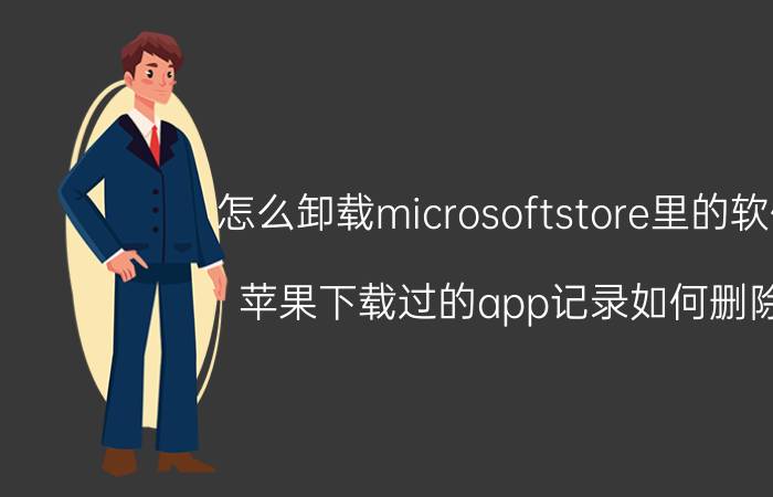 怎么卸载microsoftstore里的软件 苹果下载过的app记录如何删除？